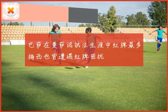 巴萨在曼萨诺执法生涯中红牌最多梅西也曾遭遇红牌困扰