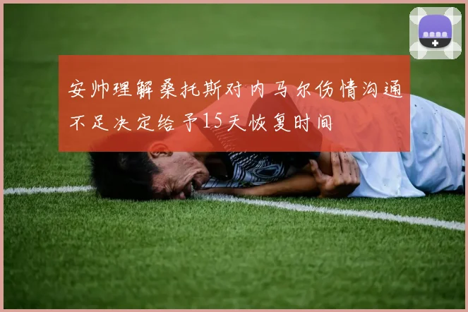 安帅理解桑托斯对内马尔伤情沟通不足决定给予15天恢复时间