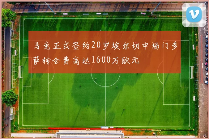 马竞正式签约20岁埃尔切中场门多萨转会费高达1600万欧元