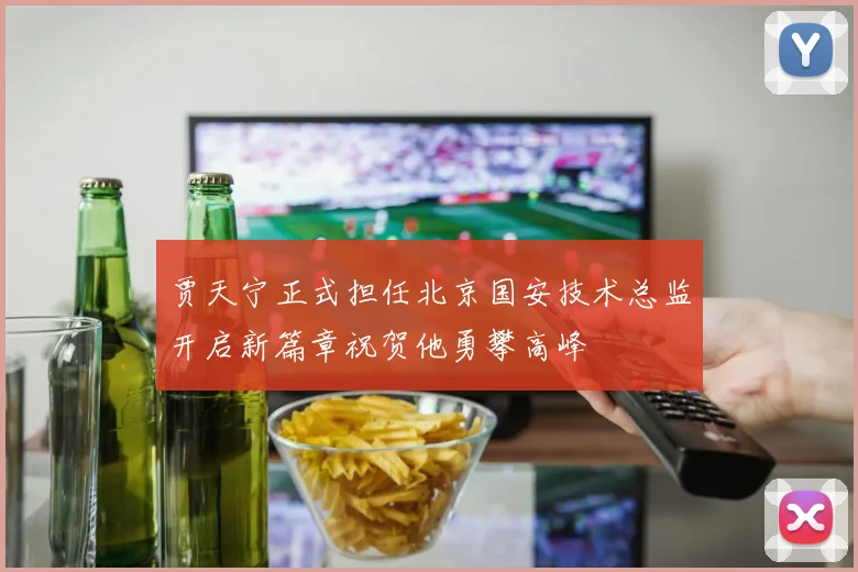 贾天宁正式担任北京国安技术总监开启新篇章祝贺他勇攀高峰