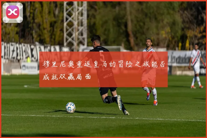 穆里尼奥重返皇马的冒险之旅能否成就双赢局面