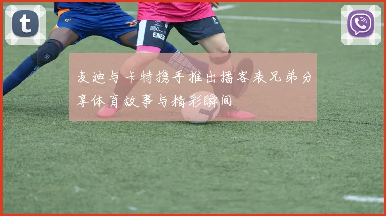 麦迪与卡特携手推出播客表兄弟分享体育故事与精彩瞬间