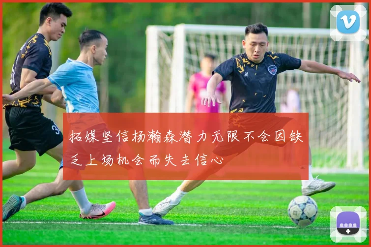 拓媒坚信杨瀚森潜力无限不会因缺乏上场机会而失去信心