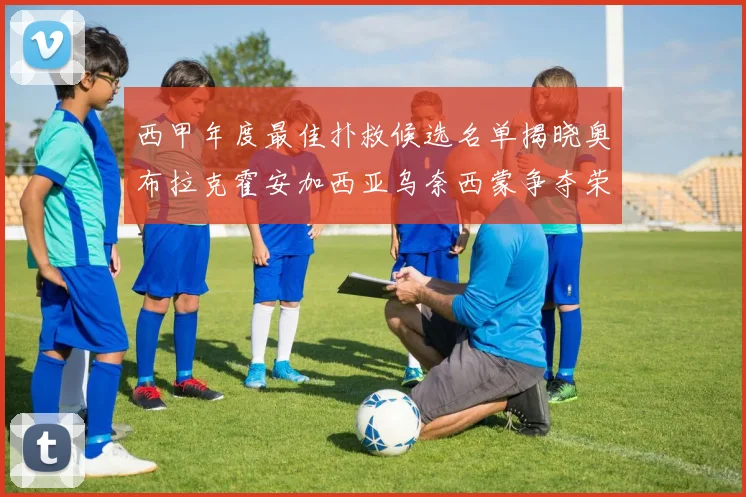 西甲年度最佳扑救候选名单揭晓奥布拉克霍安加西亚乌奈西蒙争夺荣誉