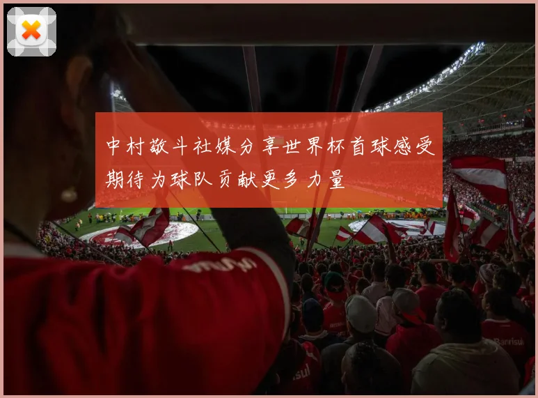中村敬斗社媒分享世界杯首球感受期待为球队贡献更多力量