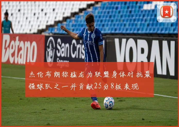 杰伦布朗称猛龙为联盟身体对抗最强球队之一并贡献25分8板表现