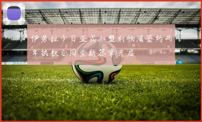 伊劳拉今日正式加盟利物浦签约两年执教合同全新篇章开启